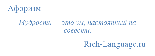 
    Мудрость — это ум, настоянный на совести.