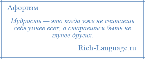 
    Мудрость — это когда уже не считаешь себя умнее всех, а стараешься быть не глупее других.