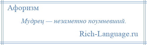 
    Мудрец — незаметно поумневший.