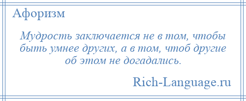 
    Мудрость заключается не в том, чтобы быть умнее других, а в том, чтоб другие об этом не догадались.