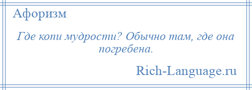 
    Где копи мудрости? Обычно там, где она погребена.