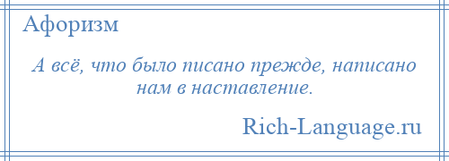 
    А всё, что было писано прежде, написано нам в наставление.