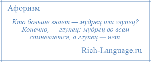 Мы не знаем что это такое. Кто больше знает дурак или мудрец. Мудрец во всем сомневается а дурак. На вопрос глупца СТО мудрецов не ответят. Кто много знает дурак или мудрец.