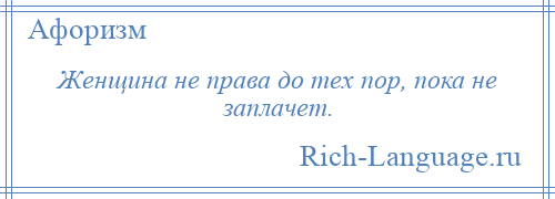 
    Женщина не права до тех пор, пока не заплачет.