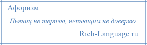 
    Пьяниц не терплю, непьющим не доверяю.