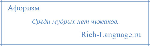 
    Среди мудрых нет чужаков.