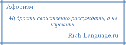 
    Мудрости свойственно рассуждать, а не изрекать.