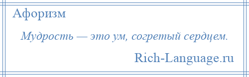 
    Мудрость — это ум, согретый сердцем.
