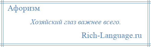 
    Хозяйский глаз важнее всего.