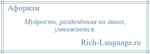 
    Мудрость, разделённая на двоих, умножается.