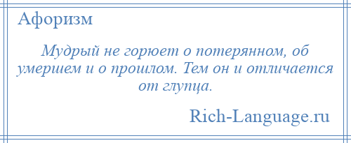 
    Мудрый не горюет о потерянном, об умершем и о прошлом. Тем он и отличается от глупца.