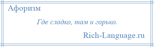 
    Где сладко, там и горько.