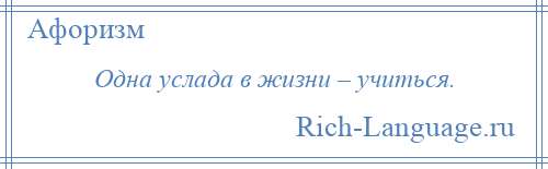 
    Одна услада в жизни – учиться.