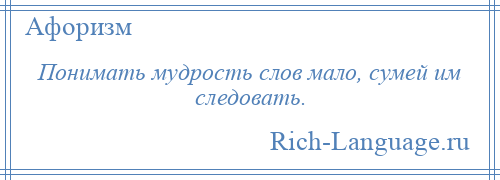 
    Понимать мудрость слов мало, сумей им следовать.