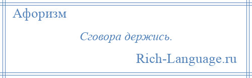 
    Сговора держись.