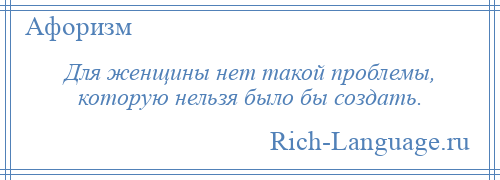 
    Для женщины нет такой проблемы, которую нельзя было бы создать.