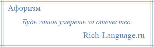 
    Будь готов умереть за отечество.