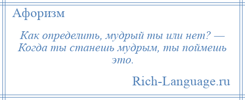 
    Как определить, мудрый ты или нет? — Когда ты станешь мудрым, ты поймешь это.