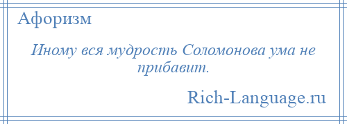 
    Иному вся мудрость Соломонова ума не прибавит.