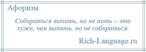 
    Собираться выпить, но не пить – это хуже, чем выпить, но не собираться.