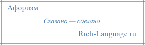 
    Сказано — сделано.