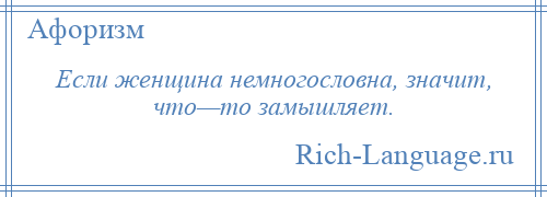 
    Если женщина немногословна, значит, что—то замышляет.