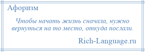 
    Чтобы начать жизнь сначала, нужно вернуться на то место, откуда послали.