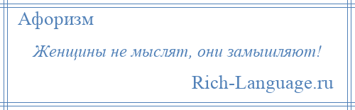 
    Женщины не мыслят, они замышляют!