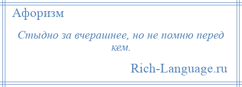 
    Стыдно за вчерашнее, но не помню перед кем.