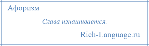 
    Слава изнашивается.