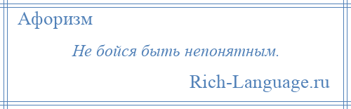 
    Не бойся быть непонятным.