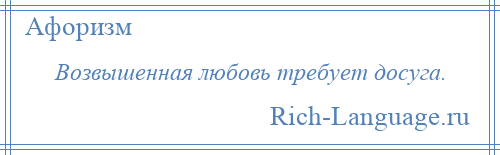 
    Возвышенная любовь требует досуга.