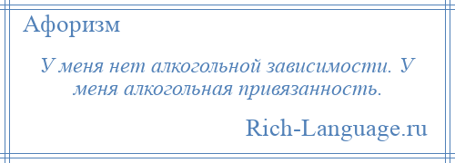 
    У меня нет алкогольной зависимости. У меня алкогольная привязанность.