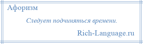 
    Следует подчиняться времени.