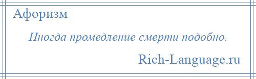 
    Иногда промедление смерти подобно.