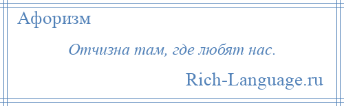 
    Отчизна там, где любят нас.