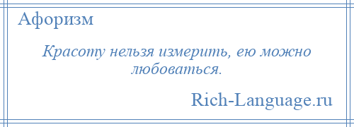 
    Красоту нельзя измерить, ею можно любоваться.