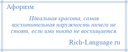 
    Идеальная красота, самая восхитительная наружность ничего не стоят, если ими никто не восхищается.