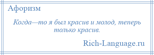 
    Когда—то я был красив и молод, теперь только красив.