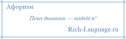 
    Пока дышишь — надейся!