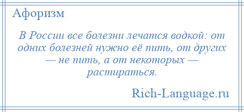 
    В России все болезни лечатся водкой: от одних болезней нужно её пить, от других — не пить, а от некоторых — растираться.