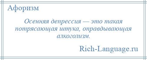 
    Осенняя депрессия — это такая потрясающая штука, оправдывающая алкоголизм.