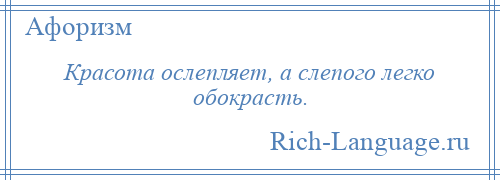 
    Красота ослепляет, а слепого легко обокрасть.