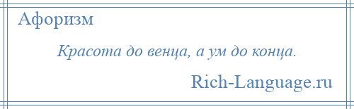 
    Красота до венца, а ум до конца.