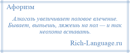 
    Алкоголь увеличивает половое влечение. Бывает, выпьешь, ляжешь на пол — и так неохота вставать.