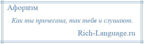 
    Как ты причесана, так тебя и слушают.