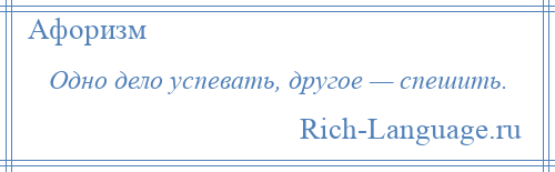 
    Одно дело успевать, другое — спешить.