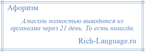 
    Алкоголь полностью выводится из организма через 21 день. То есть никогда.