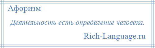 
    Деятельность есть определение человека.