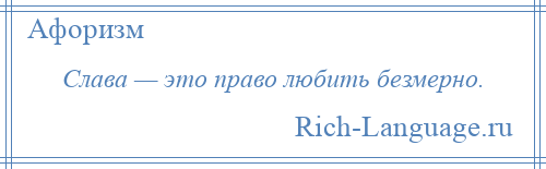 
    Слава — это право любить безмерно.